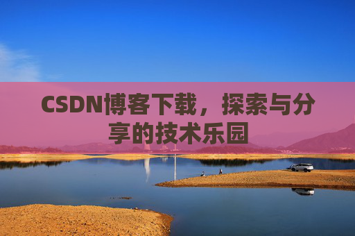 CSDN博客下载,探索与分享的技术乐园 CSDN博客下载,探索与分享的技术乐园
